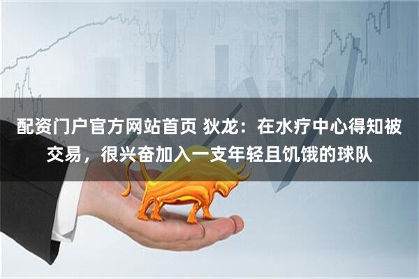 配资门户官方网站首页 狄龙：在水疗中心得知被交易，很兴奋加入一支年轻且饥饿的球队