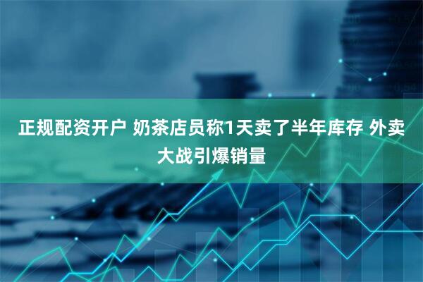 正规配资开户 奶茶店员称1天卖了半年库存 外卖大战引爆销量