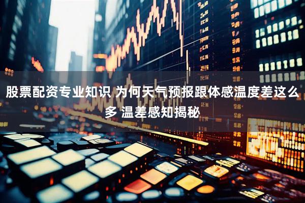 股票配资专业知识 为何天气预报跟体感温度差这么多 温差感知揭秘