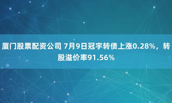 厦门股票配资公司 7月9日冠宇转债上涨0.28%，转股溢价率91.56%