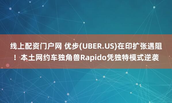 线上配资门户网 优步(UBER.US)在印扩张遇阻！本土网约车独角兽Rapido凭独特模式逆袭