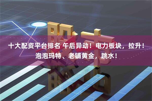 十大配资平台排名 午后异动！电力板块，拉升！泡泡玛特、老铺黄金，跳水！