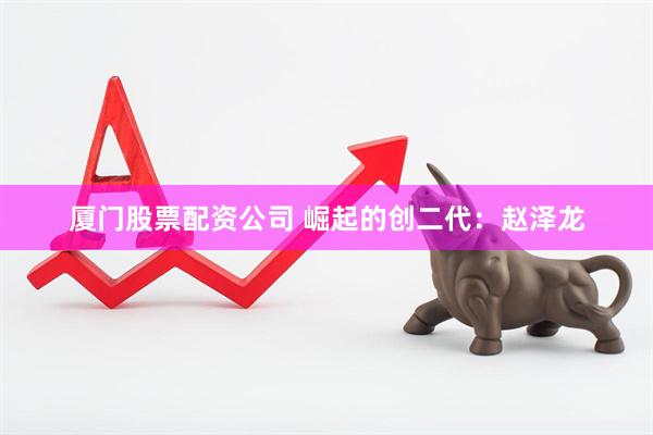 厦门股票配资公司 崛起的创二代：赵泽龙