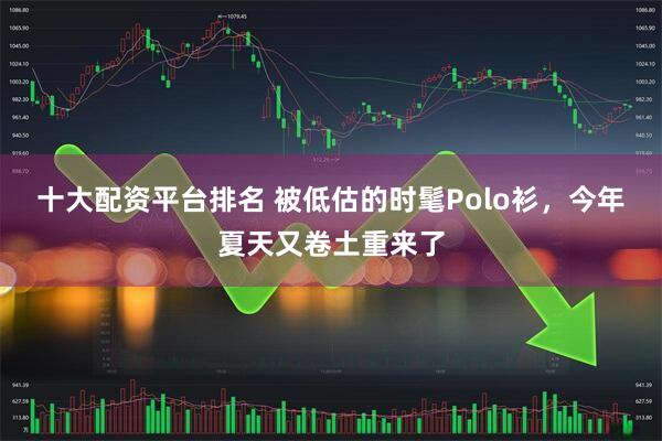 十大配资平台排名 被低估的时髦Polo衫，今年夏天又卷土重来了