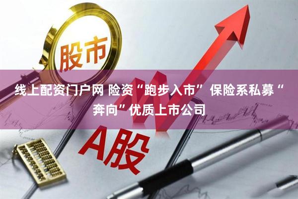 线上配资门户网 险资“跑步入市” 保险系私募“奔向”优质上市公司