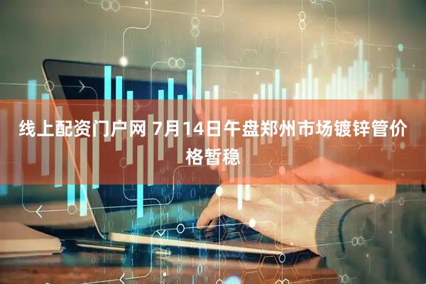 线上配资门户网 7月14日午盘郑州市场镀锌管价格暂稳