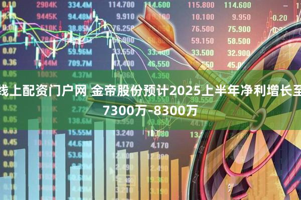 线上配资门户网 金帝股份预计2025上半年净利增长至7300万-8300万