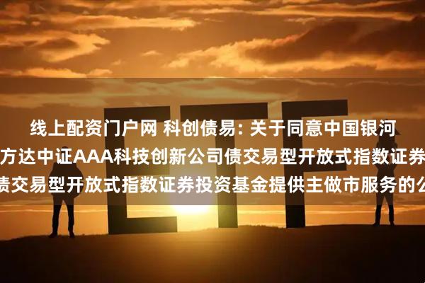 线上配资门户网 科创债易: 关于同意中国银河证券股份有限公司为易方达中证AAA科技创新公司债交易型开放式指数证券投资基金提供主做市服务的公告