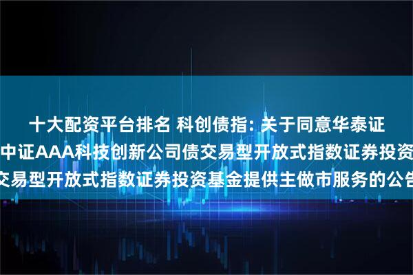 十大配资平台排名 科创债指: 关于同意华泰证券股份有限公司为招商中证AAA科技创新公司债交易型开放式指数证券投资基金提供主做市服务的公告