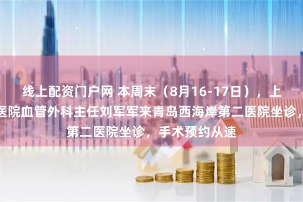 线上配资门户网 本周末（8月16-17日），上海市第一人民医院血管外科主任刘军军来青岛西海岸第二医院坐诊，手术预约从速