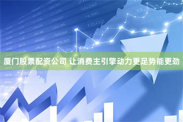 厦门股票配资公司 让消费主引擎动力更足势能更劲