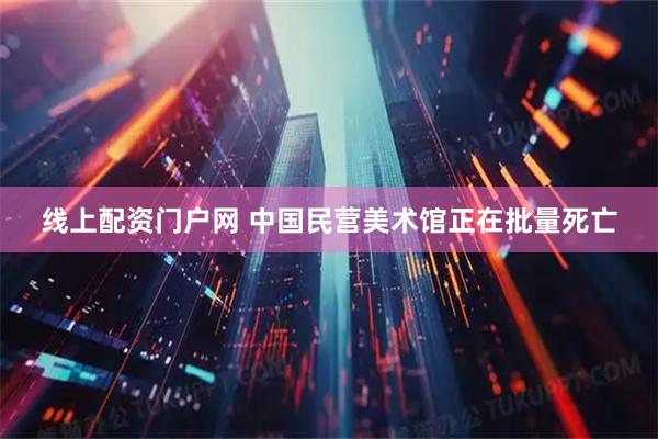 线上配资门户网 中国民营美术馆正在批量死亡