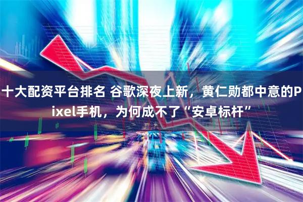 十大配资平台排名 谷歌深夜上新，黄仁勋都中意的Pixel手机，为何成不了“安卓标杆”