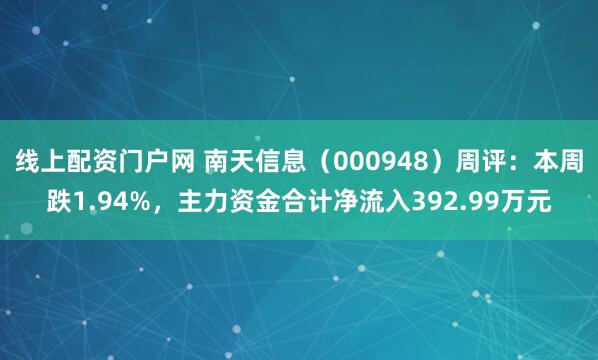 线上配资门户网 南天信息（000948）周评：本周跌1.94%，主力资金合计净流入392.99万元