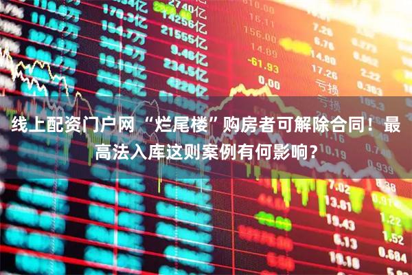 线上配资门户网 “烂尾楼”购房者可解除合同！最高法入库这则案例有何影响？