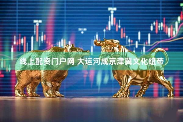 线上配资门户网 大运河成京津冀文化纽带