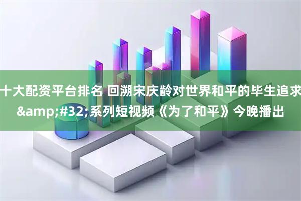 十大配资平台排名 回溯宋庆龄对世界和平的毕生追求&#32;系列短视频《为了和平》今晚播出