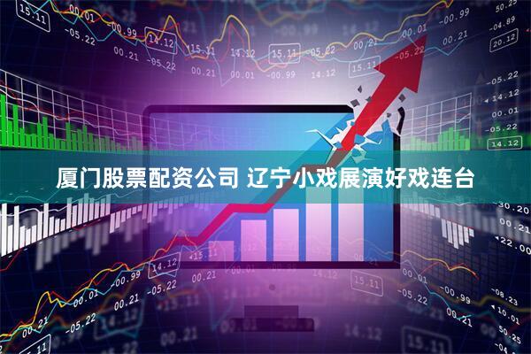 厦门股票配资公司 辽宁小戏展演好戏连台