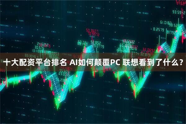 十大配资平台排名 AI如何颠覆PC 联想看到了什么？