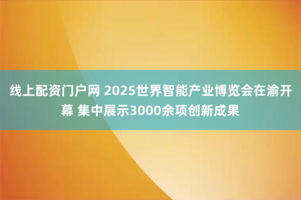 线上配资门户网 2025世界智能产业博览会在渝开幕 集中展示3000余项创新成果