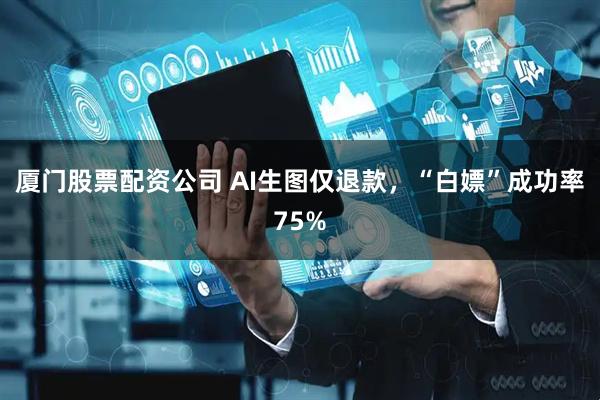 厦门股票配资公司 AI生图仅退款，“白嫖”成功率75%