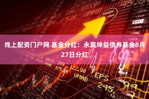 线上配资门户网 基金分红：永赢坤益债券基金8月27日分红