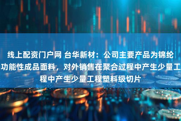线上配资门户网 台华新材：公司主要产品为锦纶长丝、坯布和功能性成品面料，对外销售在聚合过程中产生少量工程塑料级切片