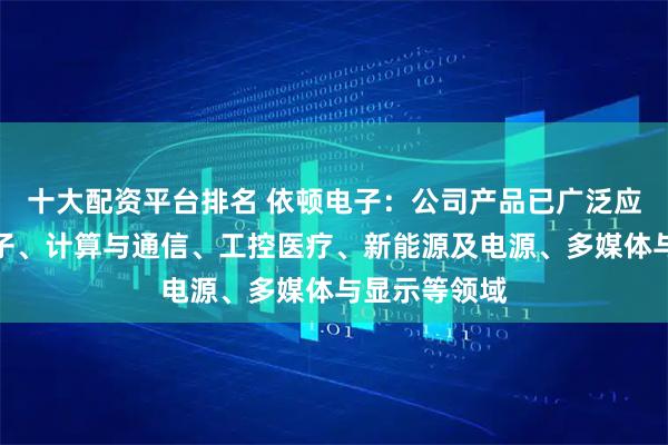 十大配资平台排名 依顿电子：公司产品已广泛应用于汽车电子、计算与通信、工控医疗、新能源及电源、多媒体与显示等领域