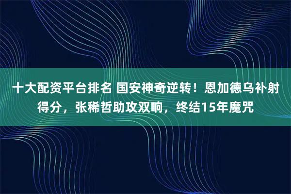 十大配资平台排名 国安神奇逆转！恩加德乌补射得分，张稀哲助攻双响，终结15年魔咒