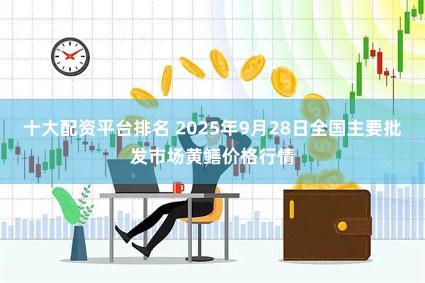 十大配资平台排名 2025年9月28日全国主要批发市场黄鳝价格行情