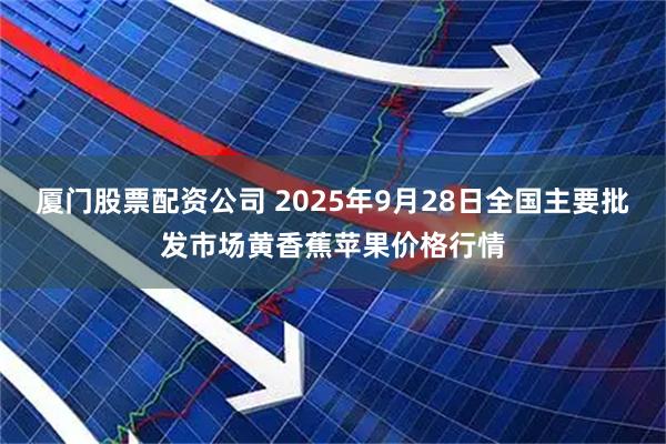 厦门股票配资公司 2025年9月28日全国主要批发市场黄香蕉苹果价格行情