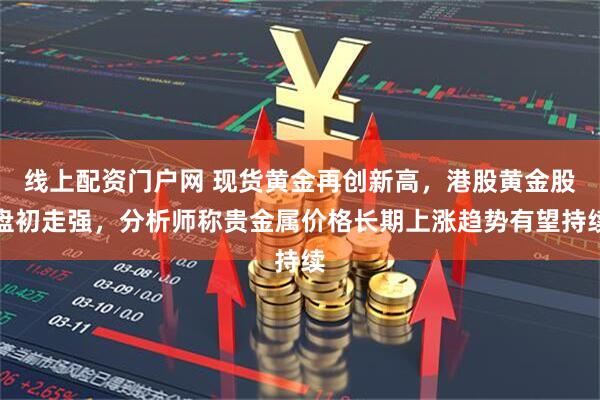 线上配资门户网 现货黄金再创新高，港股黄金股盘初走强，分析师称贵金属价格长期上涨趋势有望持续