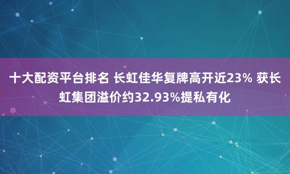 十大配资平台排名 长虹佳华复牌高开近23% 获长虹集团溢价约32.93%提私有化