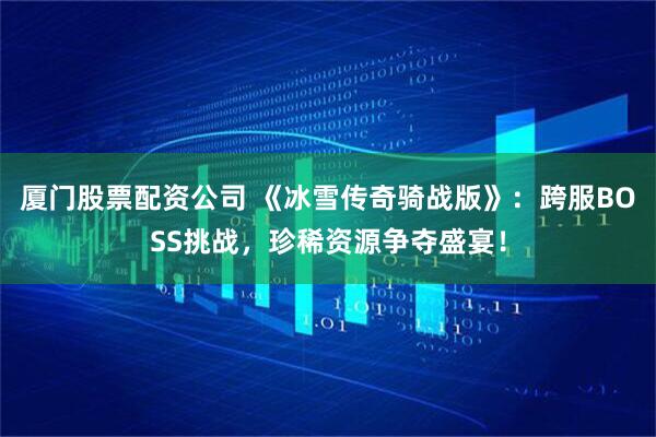 厦门股票配资公司 《冰雪传奇骑战版》：跨服BOSS挑战，珍稀资源争夺盛宴！