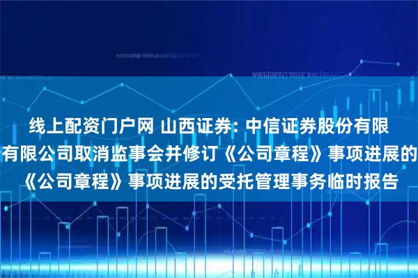 线上配资门户网 山西证券: 中信证券股份有限公司关于山西证券股份有限公司取消监事会并修订《公司章程》事项进展的受托管理事务临时报告
