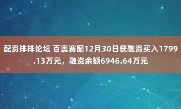 配资排排论坛 百奥赛图12月30日获融资买入1799.13万元，融资余额6946.64万元