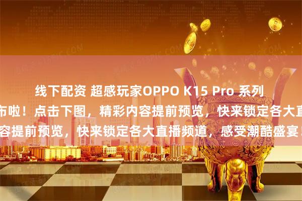 线下配资 超感玩家OPPO K15 Pro 系列 下午 14:30 就要正式发布啦！点击下图，精彩内容提前预览，快来锁定各大直播频道，感受潮酷盛宴！