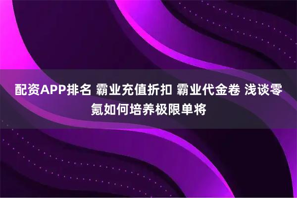 配资APP排名 霸业充值折扣 霸业代金卷 浅谈零氪如何培养极限单将