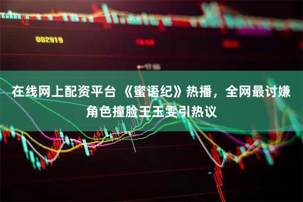 在线网上配资平台 《蜜语纪》热播，全网最讨嫌角色撞脸王玉雯引热议