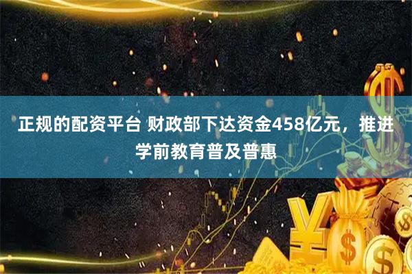 正规的配资平台 财政部下达资金458亿元，推进学前教育普及普惠