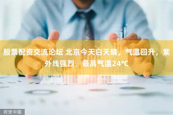 股票配资交流论坛 北京今天白天晴，气温回升，紫外线强烈，最高气温24℃