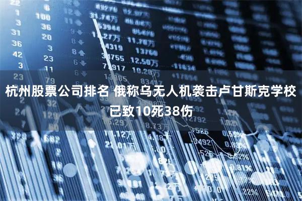 杭州股票公司排名 俄称乌无人机袭击卢甘斯克学校已致10死38伤