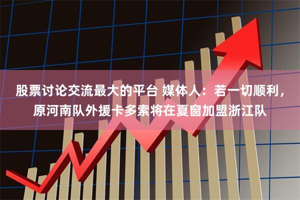 股票讨论交流最大的平台 媒体人：若一切顺利，原河南队外援卡多索将在夏窗加盟浙江队