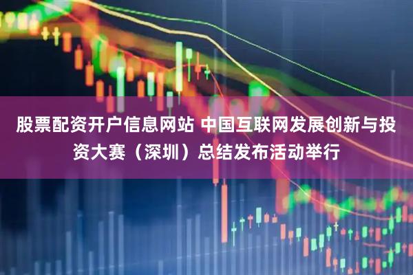股票配资开户信息网站 中国互联网发展创新与投资大赛（深圳）总结发布活动举行